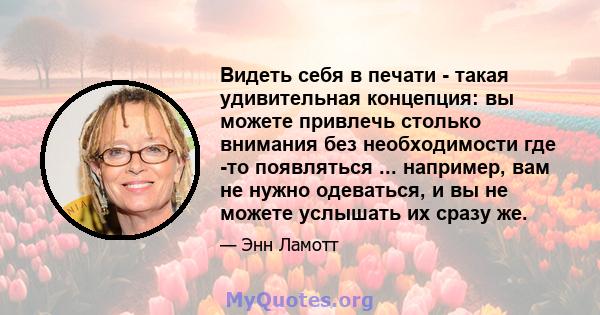 Видеть себя в печати - такая удивительная концепция: вы можете привлечь столько внимания без необходимости где -то появляться ... например, вам не нужно одеваться, и вы не можете услышать их сразу же.