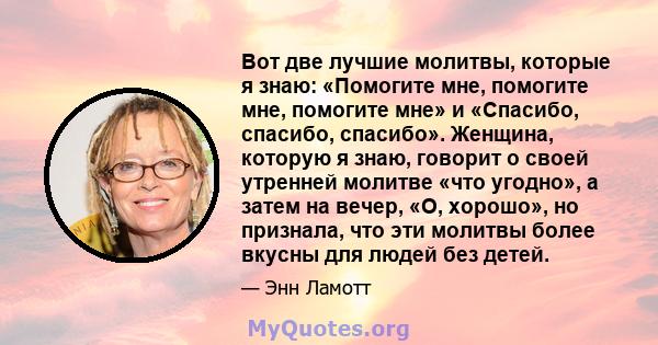 Вот две лучшие молитвы, которые я знаю: «Помогите мне, помогите мне, помогите мне» и «Спасибо, спасибо, спасибо». Женщина, которую я знаю, говорит о своей утренней молитве «что угодно», а затем на вечер, «О, хорошо», но 