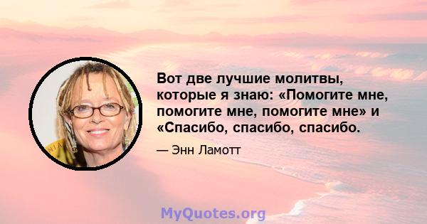 Вот две лучшие молитвы, которые я знаю: «Помогите мне, помогите мне, помогите мне» и «Спасибо, спасибо, спасибо.