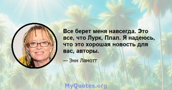 Все берет меня навсегда. Это все, что Лурк, Плал. Я надеюсь, что это хорошая новость для вас, авторы.