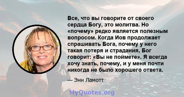 Все, что вы говорите от своего сердца Богу, это молитва. Но «почему» редко является полезным вопросом. Когда Иов продолжает спрашивать Бога, почему у него такая потеря и страдания, Бог говорит: «Вы не поймете». Я всегда 