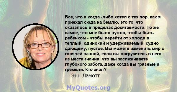 Все, что я когда -либо хотел с тех пор, как я приехал сюда на Землю, это то, что оказалось в пределах досягаемости. То же самое, что мне было нужно, чтобы быть ребенком - чтобы перейти от холода в теплый, одинокий и