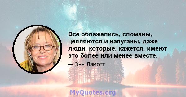 Все облажались, сломаны, цепляются и напуганы, даже люди, которые, кажется, имеют это более или менее вместе.