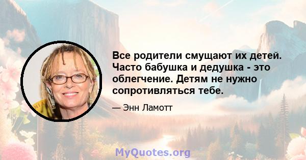 Все родители смущают их детей. Часто бабушка и дедушка - это облегчение. Детям не нужно сопротивляться тебе.