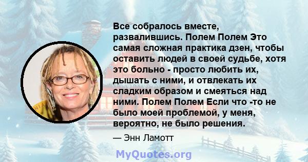 Все собралось вместе, развалившись. Полем Полем Это самая сложная практика дзен, чтобы оставить людей в своей судьбе, хотя это больно - просто любить их, дышать с ними, и отвлекать их сладким образом и смеяться над