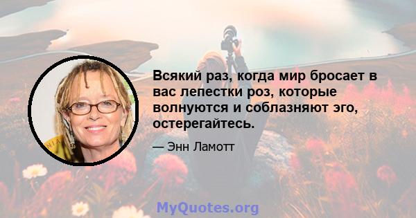 Всякий раз, когда мир бросает в вас лепестки роз, которые волнуются и соблазняют эго, остерегайтесь.