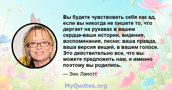 Вы будете чувствовать себя как ад, если вы никогда не пишете то, что дергает на рукавах в вашем сердце-ваши истории, видения, воспоминания, песни: ваша правда, ваша версия вещей, в вашем голосе. Это действительно все,