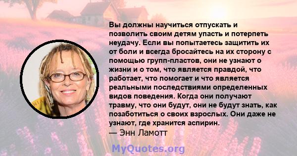 Вы должны научиться отпускать и позволить своим детям упасть и потерпеть неудачу. Если вы попытаетесь защитить их от боли и всегда бросайтесь на их сторону с помощью групп-пластов, они не узнают о жизни и о том, что