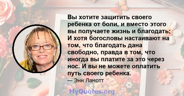 Вы хотите защитить своего ребенка от боли, и вместо этого вы получаете жизнь и благодать; И хотя богословы настаивают на том, что благодать дана свободно, правда в том, что иногда вы платите за это через нос. И вы не