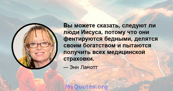 Вы можете сказать, следуют ли люди Иисуса, потому что они фентируются бедными, делятся своим богатством и пытаются получить всех медицинской страховки.