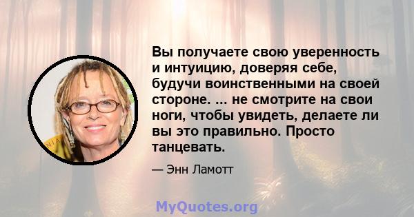 Вы получаете свою уверенность и интуицию, доверяя себе, будучи воинственными на своей стороне. ... не смотрите на свои ноги, чтобы увидеть, делаете ли вы это правильно. Просто танцевать.