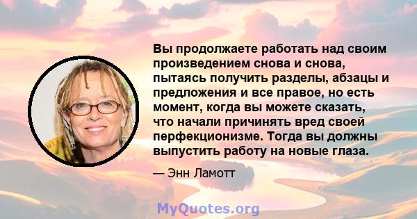 Вы продолжаете работать над своим произведением снова и снова, пытаясь получить разделы, абзацы и предложения и все правое, но есть момент, когда вы можете сказать, что начали причинять вред своей перфекционизме. Тогда