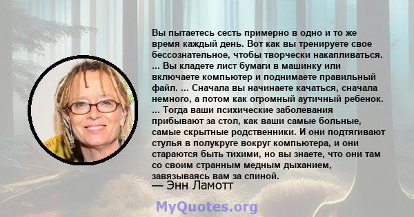 Вы пытаетесь сесть примерно в одно и то же время каждый день. Вот как вы тренируете свое бессознательное, чтобы творчески накапливаться. ... Вы кладете лист бумаги в машинку или включаете компьютер и поднимаете