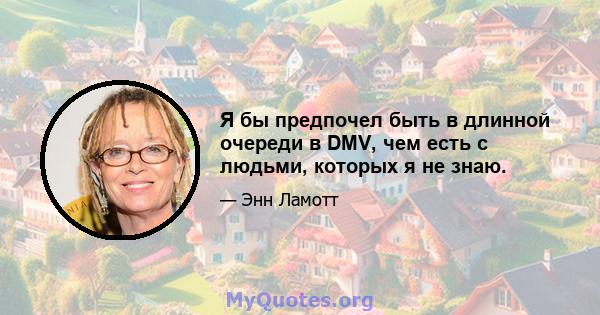 Я бы предпочел быть в длинной очереди в DMV, чем есть с людьми, которых я не знаю.