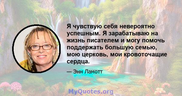 Я чувствую себя невероятно успешным. Я зарабатываю на жизнь писателем и могу помочь поддержать большую семью, мою церковь, мои кровоточащие сердца.