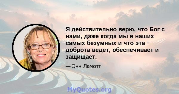 Я действительно верю, что Бог с нами, даже когда мы в наших самых безумных и что эта доброта ведет, обеспечивает и защищает.