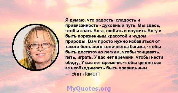 Я думаю, что радость, сладость и привязанность - духовный путь. Мы здесь, чтобы знать Бога, любить и служить Богу и быть пораженным красотой и чудом природы. Вам просто нужно избавиться от такого большого количества