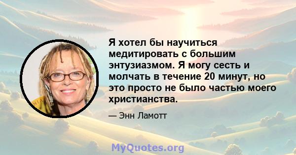 Я хотел бы научиться медитировать с большим энтузиазмом. Я могу сесть и молчать в течение 20 минут, но это просто не было частью моего христианства.