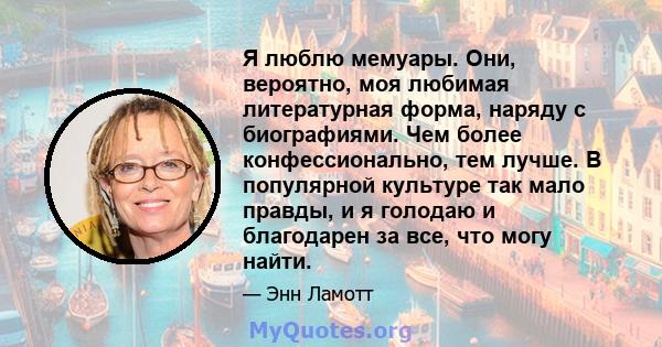 Я люблю мемуары. Они, вероятно, моя любимая литературная форма, наряду с биографиями. Чем более конфессионально, тем лучше. В популярной культуре так мало правды, и я голодаю и благодарен за все, что могу найти.