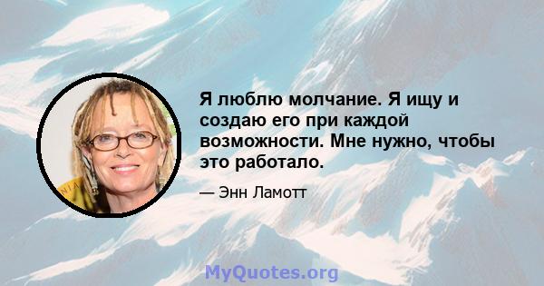 Я люблю молчание. Я ищу и создаю его при каждой возможности. Мне нужно, чтобы это работало.