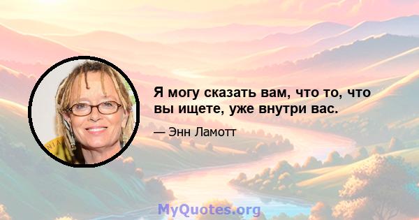 Я могу сказать вам, что то, что вы ищете, уже внутри вас.