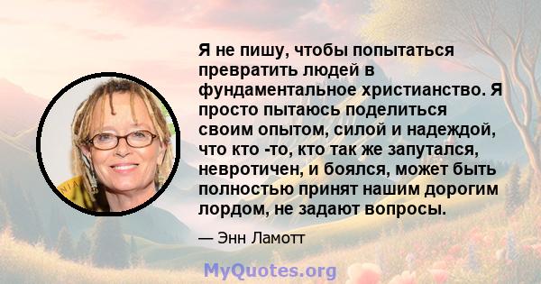 Я не пишу, чтобы попытаться превратить людей в фундаментальное христианство. Я просто пытаюсь поделиться своим опытом, силой и надеждой, что кто -то, кто так же запутался, невротичен, и боялся, может быть полностью