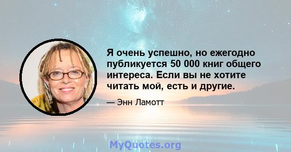 Я очень успешно, но ежегодно публикуется 50 000 книг общего интереса. Если вы не хотите читать мой, есть и другие.