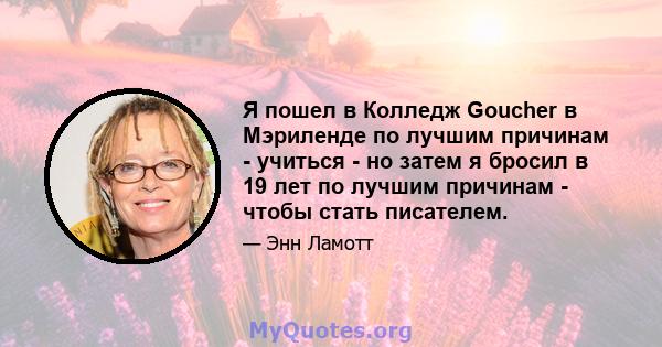 Я пошел в Колледж Goucher в Мэриленде по лучшим причинам - учиться - но затем я бросил в 19 лет по лучшим причинам - чтобы стать писателем.