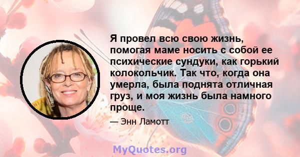 Я провел всю свою жизнь, помогая маме носить с собой ее психические сундуки, как горький колокольчик. Так что, когда она умерла, была поднята отличная груз, и моя жизнь была намного проще.