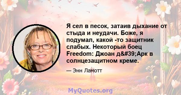 Я сел в песок, затаив дыхание от стыда и неудачи. Боже, я подумал, какой -то защитник слабых. Некоторый боец ​​Freedom: Джоан д'Арк в солнцезащитном креме.