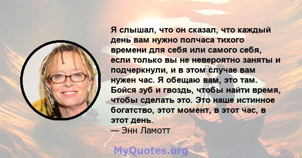 Я слышал, что он сказал, что каждый день вам нужно полчаса тихого времени для себя или самого себя, если только вы не невероятно заняты и подчеркнули, и в этом случае вам нужен час. Я обещаю вам, это там. Бойся зуб и