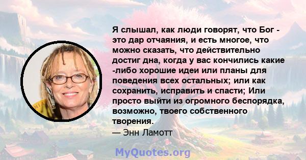 Я слышал, как люди говорят, что Бог - это дар отчаяния, и есть многое, что можно сказать, что действительно достиг дна, когда у вас кончились какие -либо хорошие идеи или планы для поведения всех остальных; или как