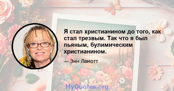 Я стал христианином до того, как стал трезвым. Так что я был пьяным, булимическим христианином.