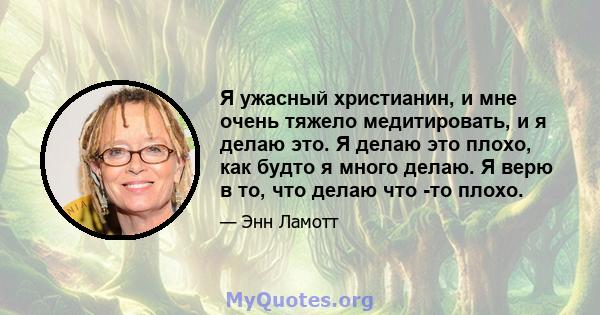 Я ужасный христианин, и мне очень тяжело медитировать, и я делаю это. Я делаю это плохо, как будто я много делаю. Я верю в то, что делаю что -то плохо.