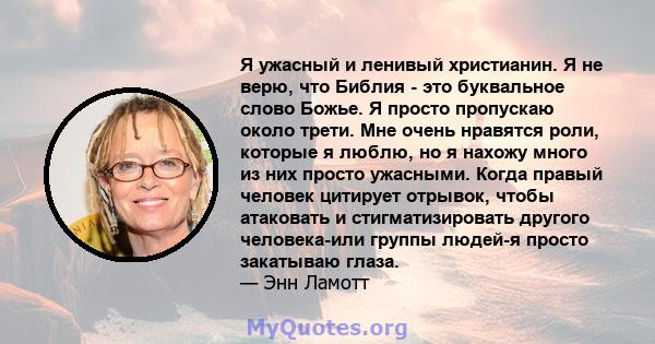 Я ужасный и ленивый христианин. Я не верю, что Библия - это буквальное слово Божье. Я просто пропускаю около трети. Мне очень нравятся роли, которые я люблю, но я нахожу много из них просто ужасными. Когда правый