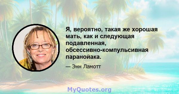 Я, вероятно, такая же хорошая мать, как и следующая подавленная, обсессивно-компульсивная паранойака.