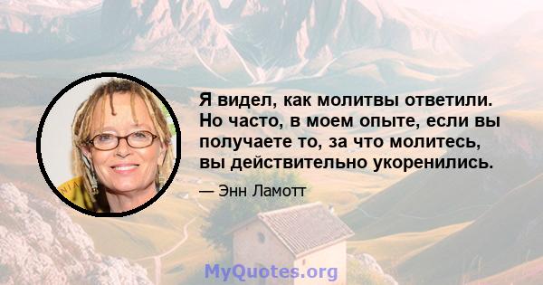 Я видел, как молитвы ответили. Но часто, в моем опыте, если вы получаете то, за что молитесь, вы действительно укоренились.