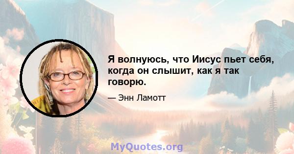 Я волнуюсь, что Иисус пьет себя, когда он слышит, как я так говорю.