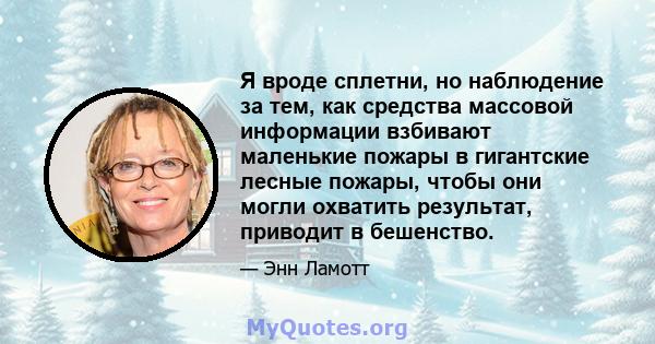 Я вроде сплетни, но наблюдение за тем, как средства массовой информации взбивают маленькие пожары в гигантские лесные пожары, чтобы они могли охватить результат, приводит в бешенство.