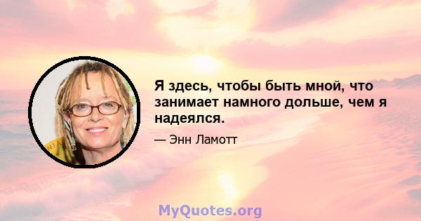 Я здесь, чтобы быть мной, что занимает намного дольше, чем я надеялся.