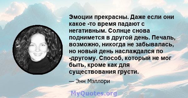 Эмоции прекрасны. Даже если они какое -то время падают с негативным. Солнце снова поднимется в другой день. Печаль, возможно, никогда не забывалась, но новый день наслаждался по -другому. Способ, который не мог быть,