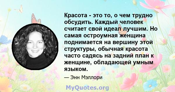 Красота - это то, о чем трудно обсудить. Каждый человек считает свой идеал лучшим. Но самая остроумная женщина поднимается на вершину этой структуры, обычная красота часто садясь на задний план к женщине, обладающей