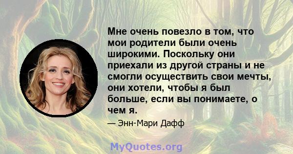 Мне очень повезло в том, что мои родители были очень широкими. Поскольку они приехали из другой страны и не смогли осуществить свои мечты, они хотели, чтобы я был больше, если вы понимаете, о чем я.