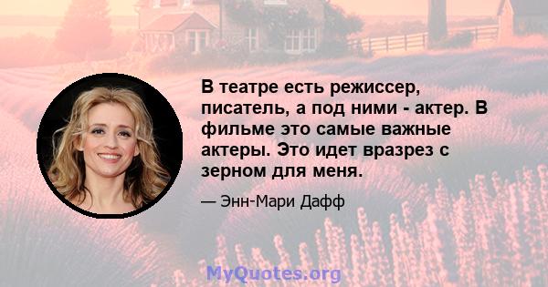 В театре есть режиссер, писатель, а под ними - актер. В фильме это самые важные актеры. Это идет вразрез с зерном для меня.