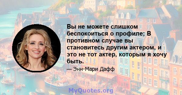 Вы не можете слишком беспокоиться о профиле; В противном случае вы становитесь другим актером, и это не тот актер, которым я хочу быть.