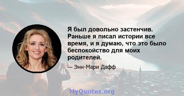 Я был довольно застенчив. Раньше я писал истории все время, и я думаю, что это было беспокойство для моих родителей.