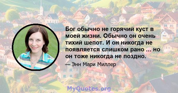 Бог обычно не горячий куст в моей жизни. Обычно он очень тихий шепот. И он никогда не появляется слишком рано ... но он тоже никогда не поздно.