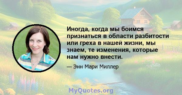 Иногда, когда мы боимся признаться в области разбитости или греха в нашей жизни, мы знаем, те изменения, которые нам нужно внести.