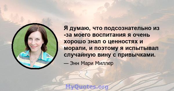 Я думаю, что подсознательно из -за моего воспитания я очень хорошо знал о ценностях и морали, и поэтому я испытывал случайную вину с привычками.