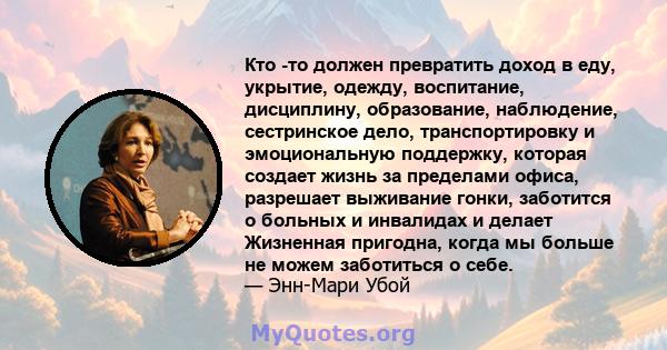 Кто -то должен превратить доход в еду, укрытие, одежду, воспитание, дисциплину, образование, наблюдение, сестринское дело, транспортировку и эмоциональную поддержку, которая создает жизнь за пределами офиса, разрешает